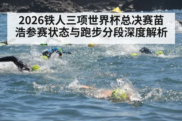 2026铁人三项世界杯总决赛苗浩参赛状态与跑步分段深度解析